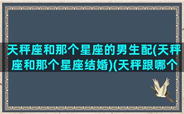 天秤座和那个星座的男生配(天秤座和那个星座结婚)(天秤跟哪个星座合适)