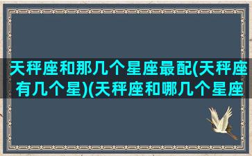 天秤座和那几个星座最配(天秤座有几个星)(天秤座和哪几个星座比较配)