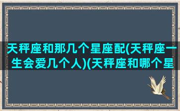 天秤座和那几个星座配(天秤座一生会爱几个人)(天秤座和哪个星座最有缘分)