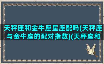 天秤座和金牛座星座配吗(天秤座与金牛座的配对指数)(天秤座和金牛座相配吗是好朋友吗)