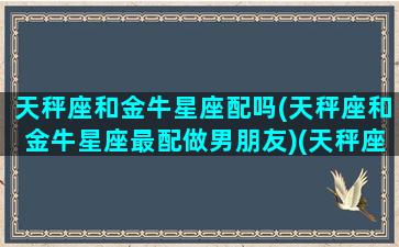 天秤座和金牛星座配吗(天秤座和金牛星座最配做男朋友)(天秤座和金牛座婚姻搭配吗)