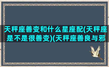 天秤座善变和什么星座配(天秤座是不是很善变)(天秤座善良与邪恶的一面)