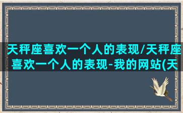 天秤座喜欢一个人的表现/天秤座喜欢一个人的表现-我的网站(天秤座喜欢一个人是什么样)