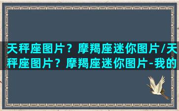 天秤座图片？摩羯座迷你图片/天秤座图片？摩羯座迷你图片-我的网站(天秤座的图片是什么)