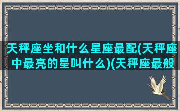 天秤座坐和什么星座最配(天秤座中最亮的星叫什么)(天秤座最般配的星座)