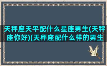 天秤座天平配什么星座男生(天秤座你好)(天秤座配什么样的男生)