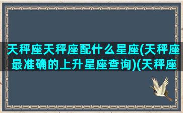 天秤座天秤座配什么星座(天秤座最准确的上升星座查询)(天秤座配什么星座配对)