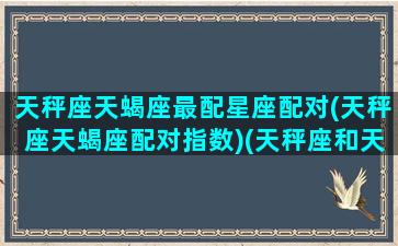 天秤座天蝎座最配星座配对(天秤座天蝎座配对指数)(天秤座和天蝎星座最配)