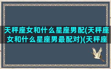 天秤座女和什么星座男配(天秤座女和什么星座男最配对)(天秤座女和什么星座男婚姻更配)