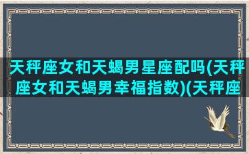 天秤座女和天蝎男星座配吗(天秤座女和天蝎男幸福指数)(天秤座女和天蝎座男有多配)