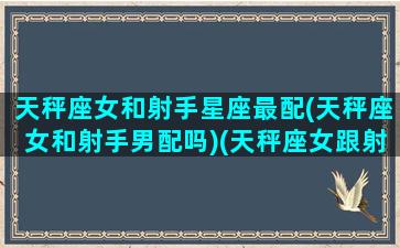 天秤座女和射手星座最配(天秤座女和射手男配吗)(天秤座女跟射手座女配吗)