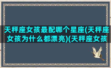 天秤座女孩最配哪个星座(天秤座女孩为什么都漂亮)(天秤座女孩跟谁配)