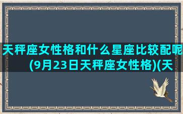 天秤座女性格和什么星座比较配呢(9月23日天秤座女性格)(天秤座女与什么星座匹配)