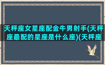 天秤座女星座配金牛男射手(天秤座最配的星座是什么座)(天秤座女和金牛座男最配)