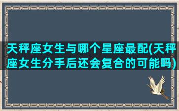 天秤座女生与哪个星座最配(天秤座女生分手后还会复合的可能吗)(天秤座女生和什么星座合得来)