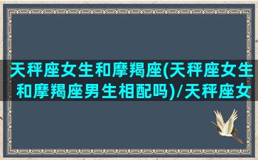 天秤座女生和摩羯座(天秤座女生和摩羯座男生相配吗)/天秤座女生和摩羯座(天秤座女生和摩羯座男生相配吗)-我的网站