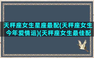 天秤座女生星座最配(天秤座女生今年爱情运)(天秤座女生最佳配对)