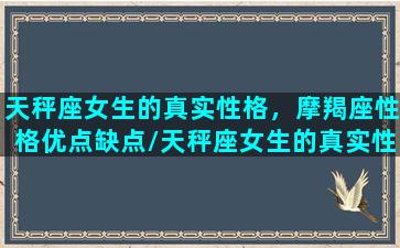 天秤座女生的真实性格，摩羯座性格优点缺点/天秤座女生的真实性格，摩羯座性格优点缺点-我的网站