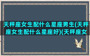 天秤座女生配什么星座男生(天秤座女生配什么星座好)(天秤座女生配什么样的男生)