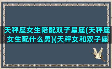 天秤座女生陪配双子星座(天秤座女生配什么男)(天秤女和双子座配对指数)