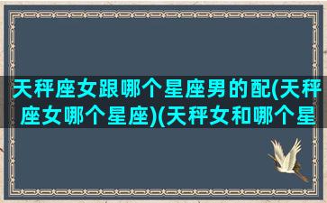 天秤座女跟哪个星座男的配(天秤座女哪个星座)(天秤女和哪个星座男最配对)