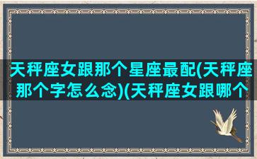 天秤座女跟那个星座最配(天秤座那个字怎么念)(天秤座女跟哪个星座最配)