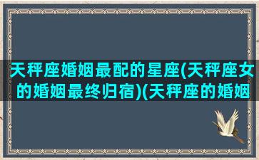 天秤座婚姻最配的星座(天秤座女的婚姻最终归宿)(天秤座的婚姻怎么样)