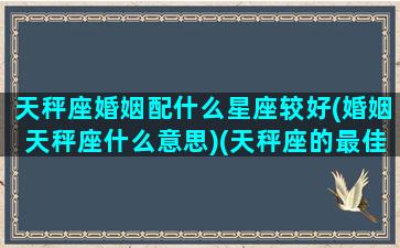 天秤座婚姻配什么星座较好(婚姻天秤座什么意思)(天秤座的最佳婚配)