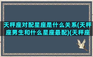 天秤座对配星座是什么关系(天秤座男生和什么星座最配)(天秤座配对的星座)