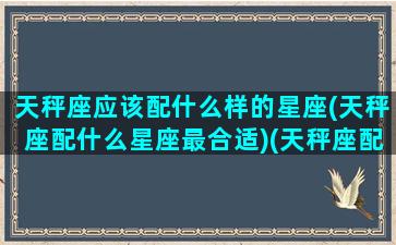 天秤座应该配什么样的星座(天秤座配什么星座最合适)(天秤座配什么最好)