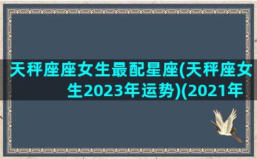 天秤座座女生最配星座(天秤座女生2023年运势)(2021年天秤座女孩)