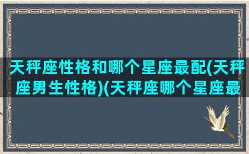 天秤座性格和哪个星座最配(天秤座男生性格)(天秤座哪个星座最配对)