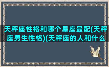 天秤座性格和哪个星座最配(天秤座男生性格)(天秤座的人和什么星座最配)