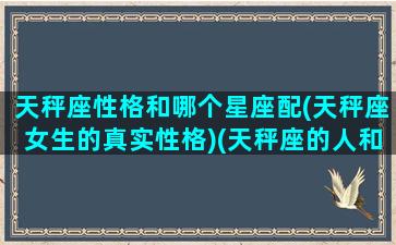 天秤座性格和哪个星座配(天秤座女生的真实性格)(天秤座的人和什么星座最配)