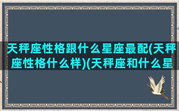 天秤座性格跟什么星座最配(天秤座性格什么样)(天秤座和什么星座性格互补)