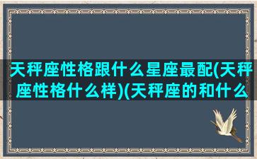 天秤座性格跟什么星座最配(天秤座性格什么样)(天秤座的和什么座最配)