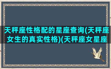 天秤座性格配的星座查询(天秤座女生的真实性格)(天秤座女星座最配对)