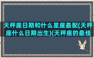 天秤座日期和什么星座最配(天秤座什么日期出生)(天秤座的最佳配对星座是什么)