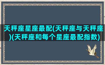 天秤座星座最配(天秤座与天秤座)(天秤座和每个星座最配指数)