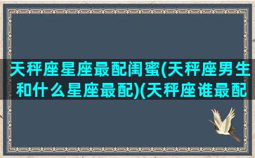 天秤座星座最配闺蜜(天秤座男生和什么星座最配)(天秤座谁最配做闺蜜)