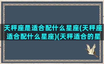 天秤座是适合配什么星座(天秤座适合配什么星座)(天秤适合的星座配对)