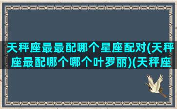 天秤座最最配哪个星座配对(天秤座最配哪个哪个叶罗丽)(天秤座最配哪个星座女生)