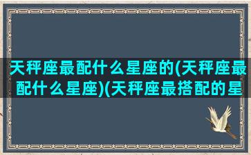 天秤座最配什么星座的(天秤座最配什么星座)(天秤座最搭配的星座是什么星座)