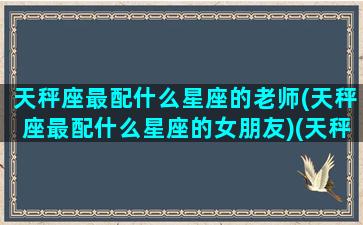 天秤座最配什么星座的老师(天秤座最配什么星座的女朋友)(天秤座好谁配)