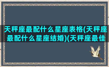 天秤座最配什么星座表格(天秤座最配什么星座结婚)(天秤座最佳搭配星座)