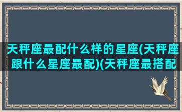 天秤座最配什么样的星座(天秤座跟什么星座最配)(天秤座最搭配的星座是什么星座)