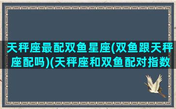 天秤座最配双鱼星座(双鱼跟天秤座配吗)(天秤座和双鱼配对指数)