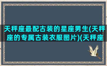 天秤座最配古装的星座男生(天秤座的专属古装衣服图片)(天秤座的古装是什么样的)