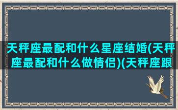 天秤座最配和什么星座结婚(天秤座最配和什么做情侣)(天秤座跟谁最般配)