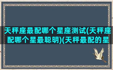 天秤座最配哪个星座测试(天秤座配哪个星最聪明)(天秤最配的星座排名)